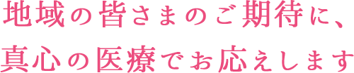 地域の皆さまのご期待に、真心の医療でお応えします